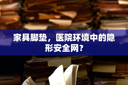 家具脚垫，医院环境中的隐形安全网？