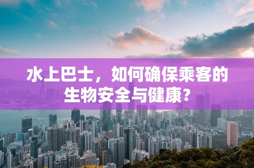 水上巴士，如何确保乘客的生物安全与健康？