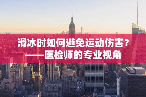 滑冰时如何避免运动伤害？——医检师的专业视角