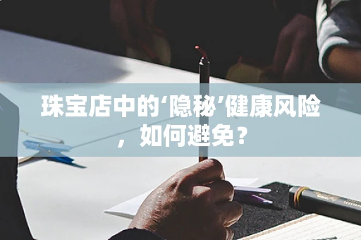 珠宝店中的‘隐秘’健康风险，如何避免？
