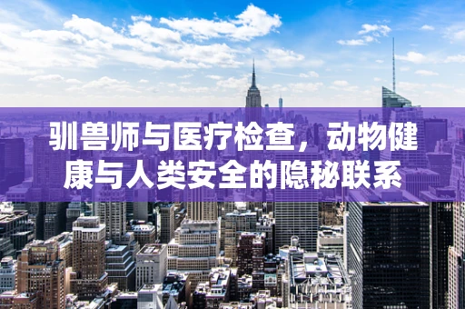 驯兽师与医疗检查，动物健康与人类安全的隐秘联系