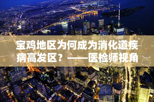 宝鸡地区为何成为消化道疾病高发区？——医检师视角的解析
