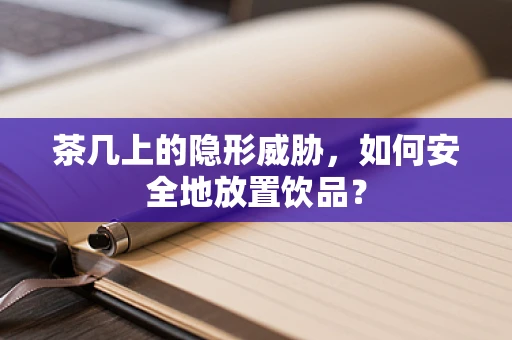 茶几上的隐形威胁，如何安全地放置饮品？