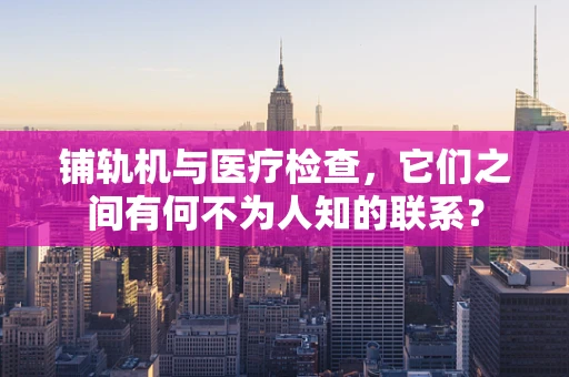 铺轨机与医疗检查，它们之间有何不为人知的联系？