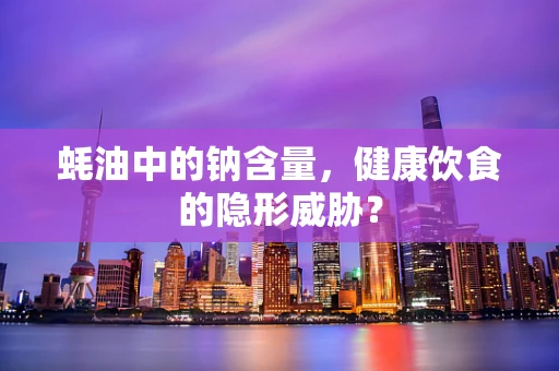 蚝油中的钠含量，健康饮食的隐形威胁？