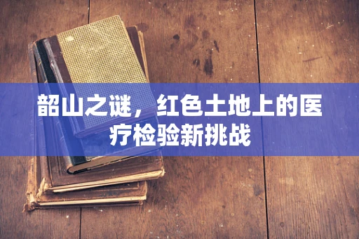 韶山之谜，红色土地上的医疗检验新挑战