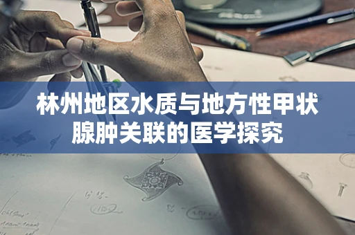 林州地区水质与地方性甲状腺肿关联的医学探究
