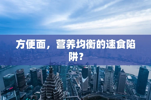 方便面，营养均衡的速食陷阱？