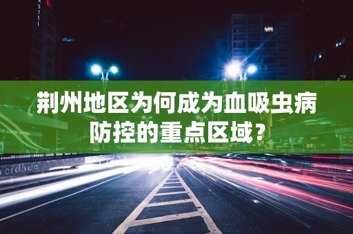 荆州地区为何成为血吸虫病防控的重点区域？