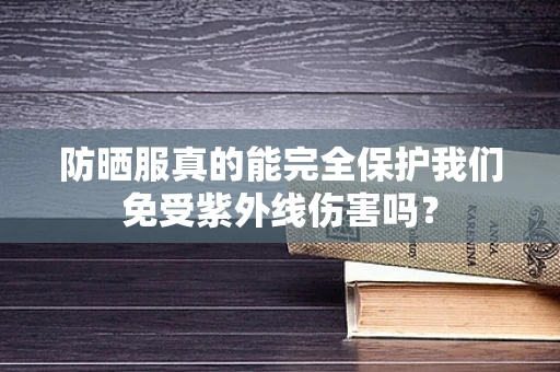 防晒服真的能完全保护我们免受紫外线伤害吗？