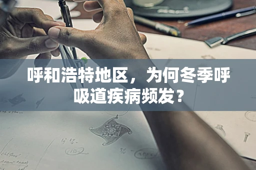 呼和浩特地区，为何冬季呼吸道疾病频发？