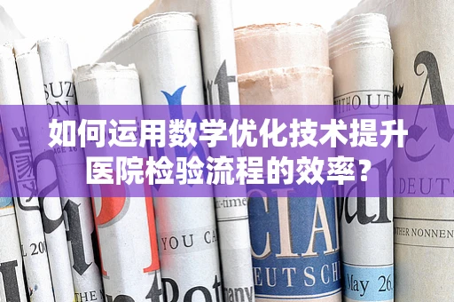如何运用数学优化技术提升医院检验流程的效率？