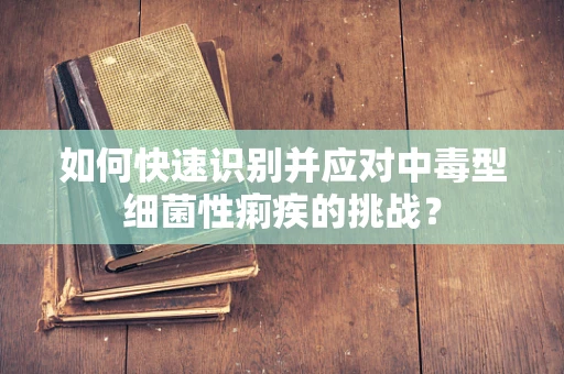 如何快速识别并应对中毒型细菌性痢疾的挑战？
