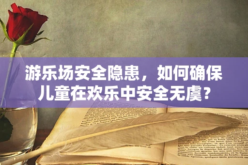 游乐场安全隐患，如何确保儿童在欢乐中安全无虞？