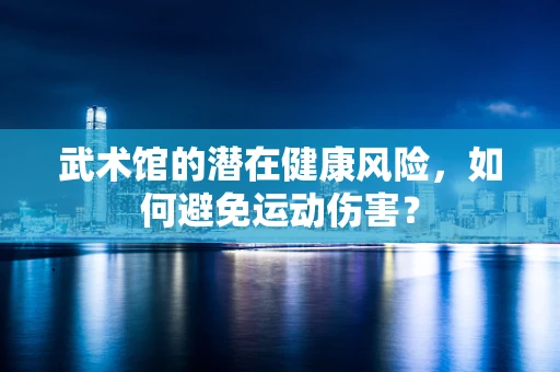武术馆的潜在健康风险，如何避免运动伤害？