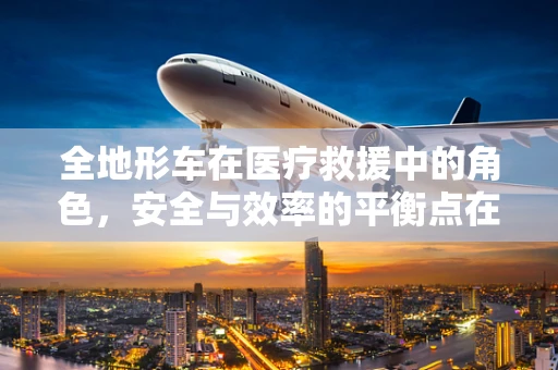 全地形车在医疗救援中的角色，安全与效率的平衡点在哪里？