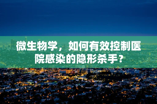 微生物学，如何有效控制医院感染的隐形杀手？