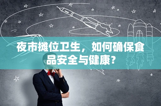 夜市摊位卫生，如何确保食品安全与健康？
