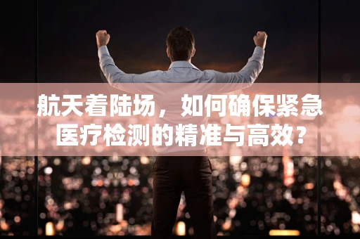 航天着陆场，如何确保紧急医疗检测的精准与高效？