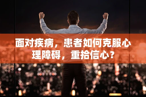 面对疾病，患者如何克服心理障碍，重拾信心？