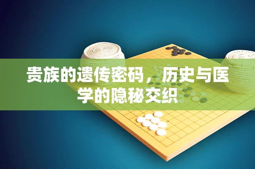 贵族的遗传密码，历史与医学的隐秘交织