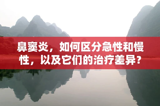 鼻窦炎，如何区分急性和慢性，以及它们的治疗差异？