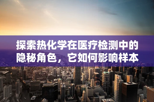 探索热化学在医疗检测中的隐秘角色，它如何影响样本处理？