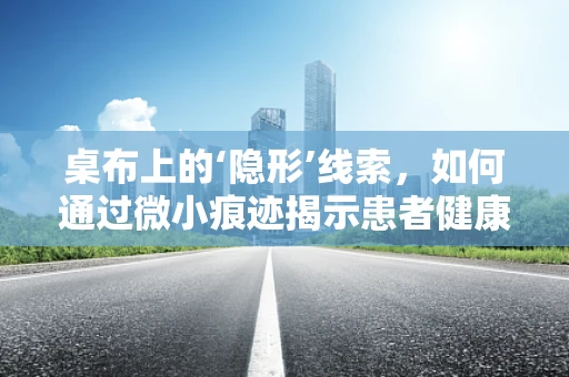 桌布上的‘隐形’线索，如何通过微小痕迹揭示患者健康秘密？