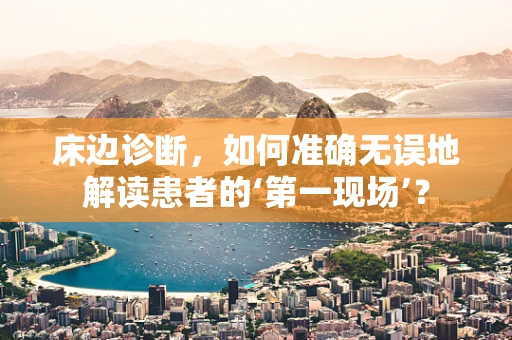 床边诊断，如何准确无误地解读患者的‘第一现场’？