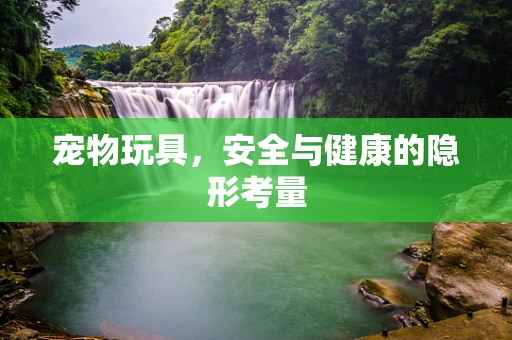 宠物玩具，安全与健康的隐形考量
