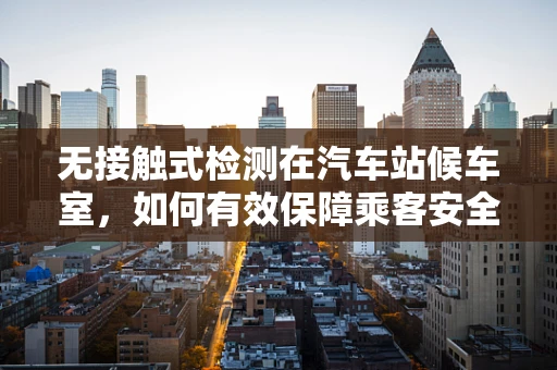 无接触式检测在汽车站候车室，如何有效保障乘客安全？