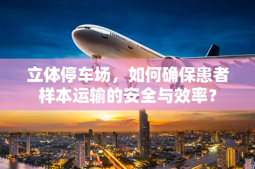 立体停车场，如何确保患者样本运输的安全与效率？