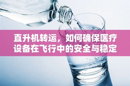 直升机转运，如何确保医疗设备在飞行中的安全与稳定？