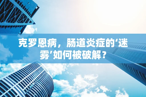 克罗恩病，肠道炎症的‘迷雾’如何被破解？
