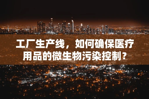 工厂生产线，如何确保医疗用品的微生物污染控制？
