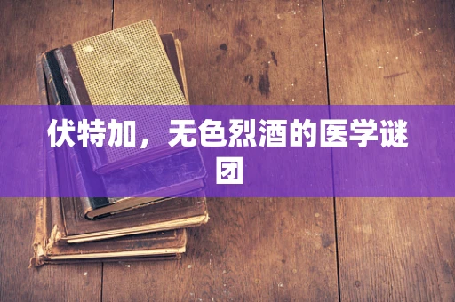 伏特加，无色烈酒的医学谜团