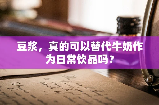 豆浆，真的可以替代牛奶作为日常饮品吗？