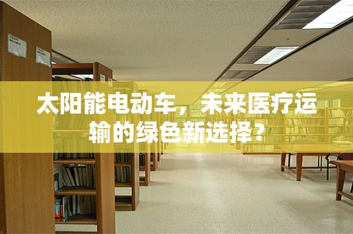 太阳能电动车，未来医疗运输的绿色新选择？