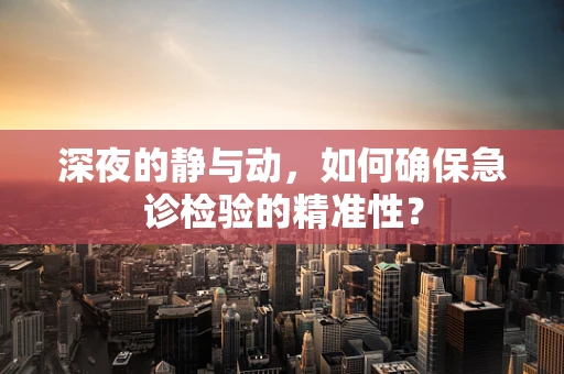 深夜的静与动，如何确保急诊检验的精准性？