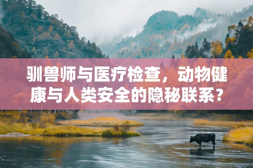 驯兽师与医疗检查，动物健康与人类安全的隐秘联系？