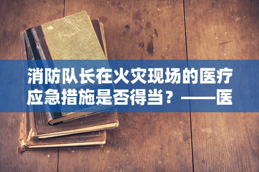 消防队长在火灾现场的医疗应急措施是否得当？——医检师的专业视角