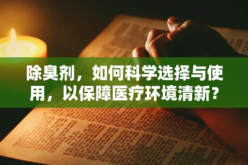 除臭剂，如何科学选择与使用，以保障医疗环境清新？