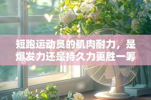 短跑运动员的肌肉耐力，是爆发力还是持久力更胜一筹？