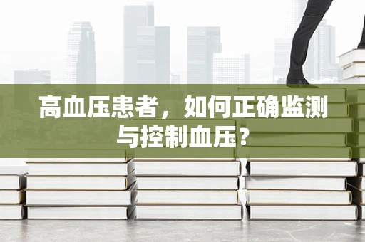 高血压患者，如何正确监测与控制血压？