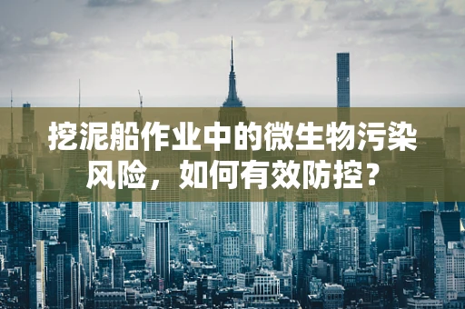 挖泥船作业中的微生物污染风险，如何有效防控？