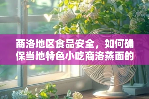 商洛地区食品安全，如何确保当地特色小吃商洛蒸面的微生物安全？