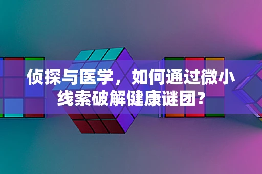 侦探与医学，如何通过微小线索破解健康谜团？