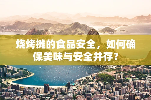 烧烤摊的食品安全，如何确保美味与安全并存？