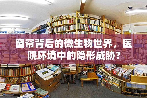 窗帘背后的微生物世界，医院环境中的隐形威胁？