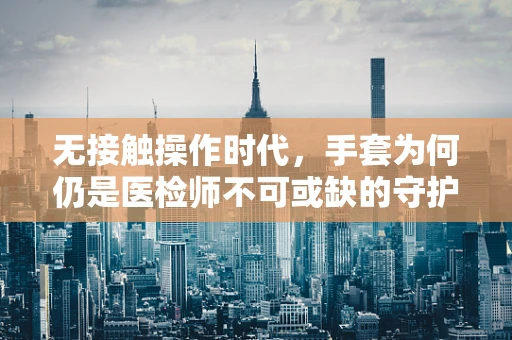 无接触操作时代，手套为何仍是医检师不可或缺的守护者？